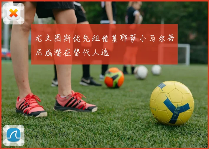 尤文图斯优先租借基耶萨小马尔蒂尼成潜在替代人选