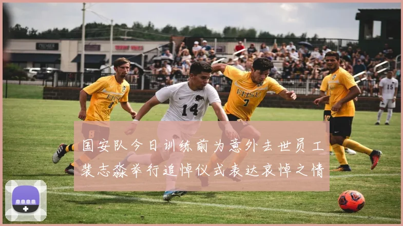 国安队今日训练前为意外去世员工裴志淼举行追悼仪式表达哀悼之情