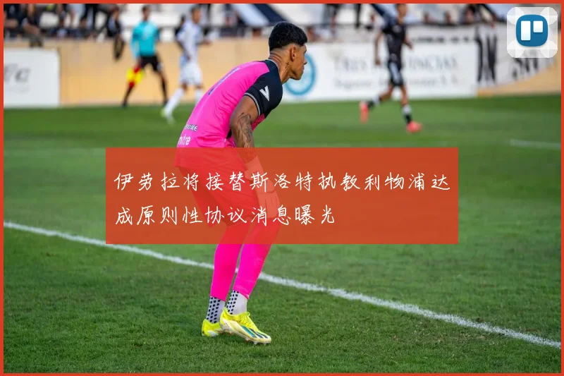 伊劳拉将接替斯洛特执教利物浦达成原则性协议消息曝光