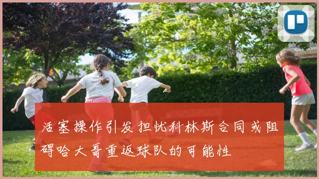 活塞操作引发担忧科林斯合同或阻碍哈大哥重返球队的可能性
