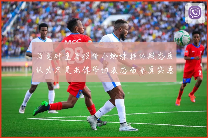 马竞对皇马报价小蜘蛛持怀疑态度认为只是老佛爷的表态而非真实意图