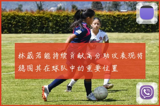 林葳若能持续贡献高分助攻表现将稳固其在球队中的重要位置