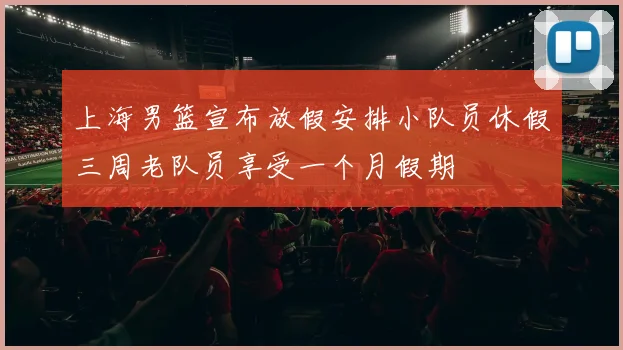 上海男篮宣布放假安排小队员休假三周老队员享受一个月假期