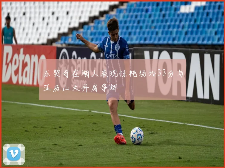 东契奇在湖人表现惊艳场均33分与亚历山大并肩争辉