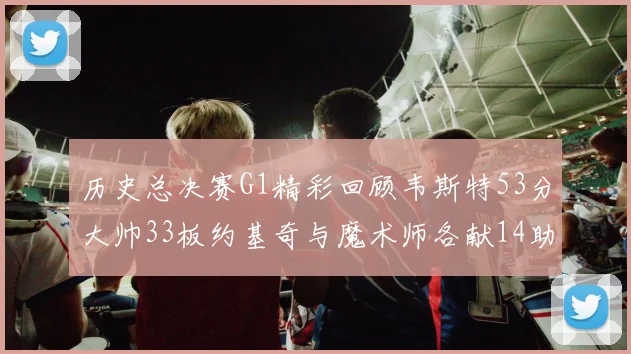 历史总决赛G1精彩回顾韦斯特53分大帅33板约基奇与魔术师各献14助攻