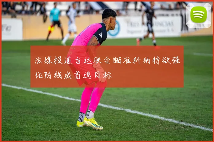 法媒报道吉达联合瞄准科纳特欲强化防线成首选目标
