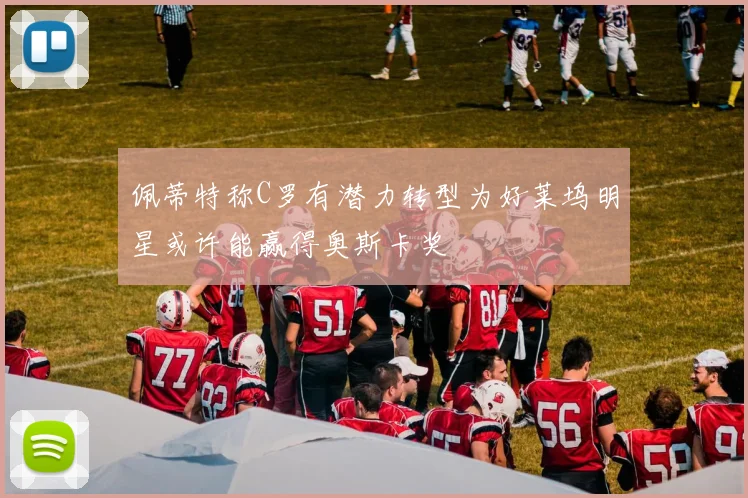 佩蒂特称C罗有潜力转型为好莱坞明星或许能赢得奥斯卡奖