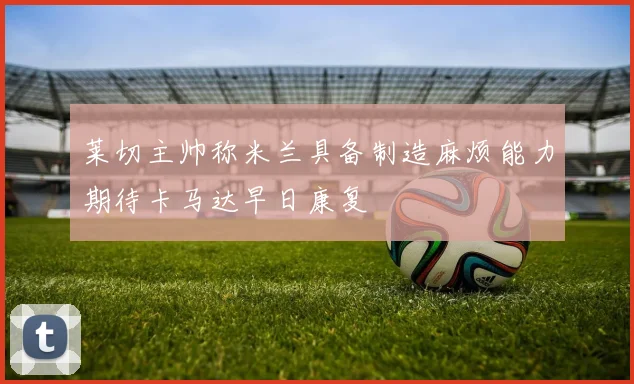 莱切主帅称米兰具备制造麻烦能力期待卡马达早日康复