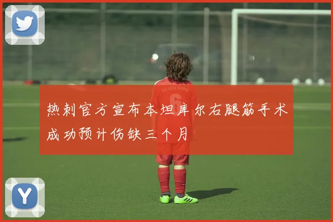 热刺官方宣布本坦库尔右腿筋手术成功预计伤缺三个月