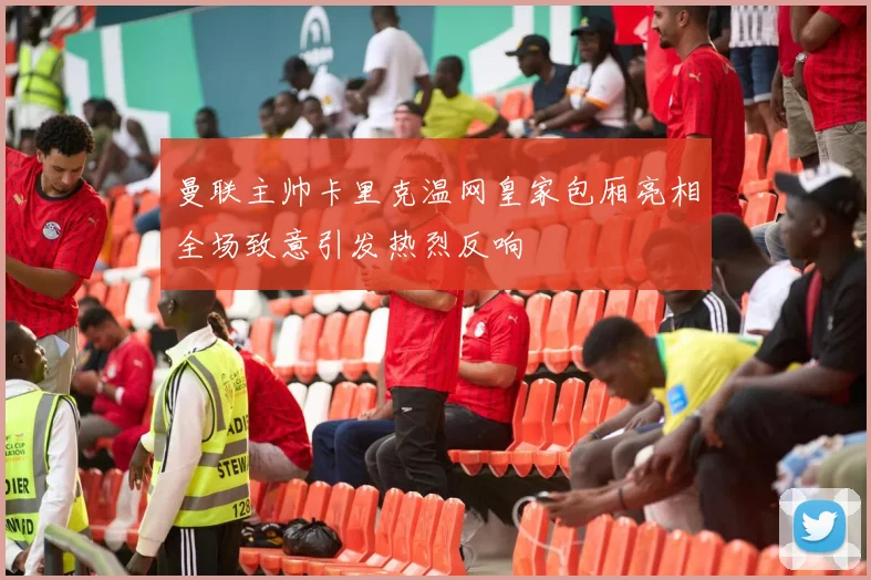 曼联主帅卡里克温网皇家包厢亮相全场致意引发热烈反响