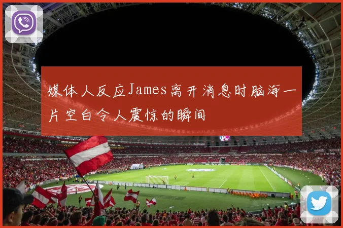 媒体人反应James离开消息时脑海一片空白令人震惊的瞬间