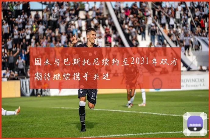 国米与巴斯托尼续约至2031年双方期待继续携手共进