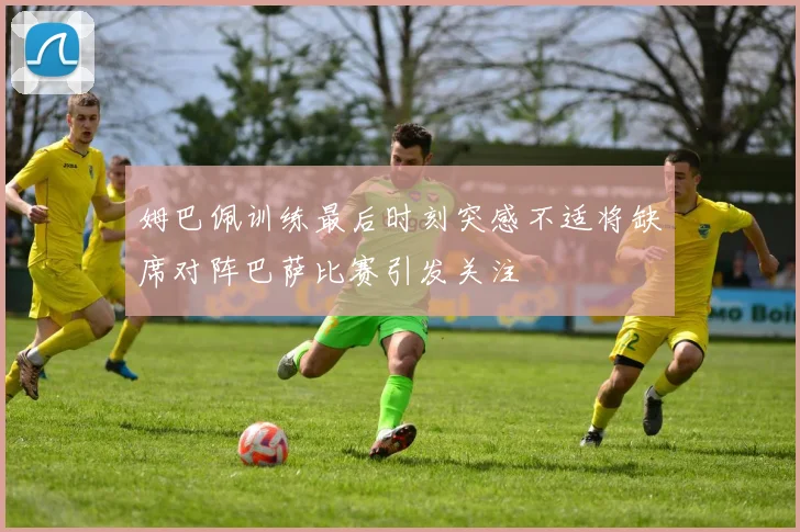 姆巴佩训练最后时刻突感不适将缺席对阵巴萨比赛引发关注