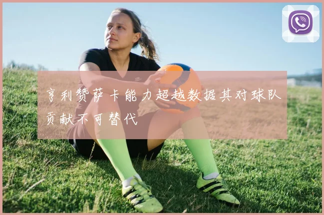 亨利赞萨卡能力超越数据其对球队贡献不可替代