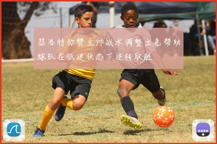 瑟洛特称赞主帅战术调整出色帮助球队在低迷状态下逆转取胜