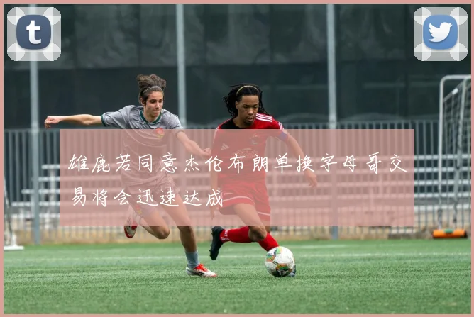 雄鹿若同意杰伦布朗单换字母哥交易将会迅速达成