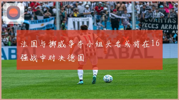 法国与挪威争夺小组头名或将在16强战中对决德国