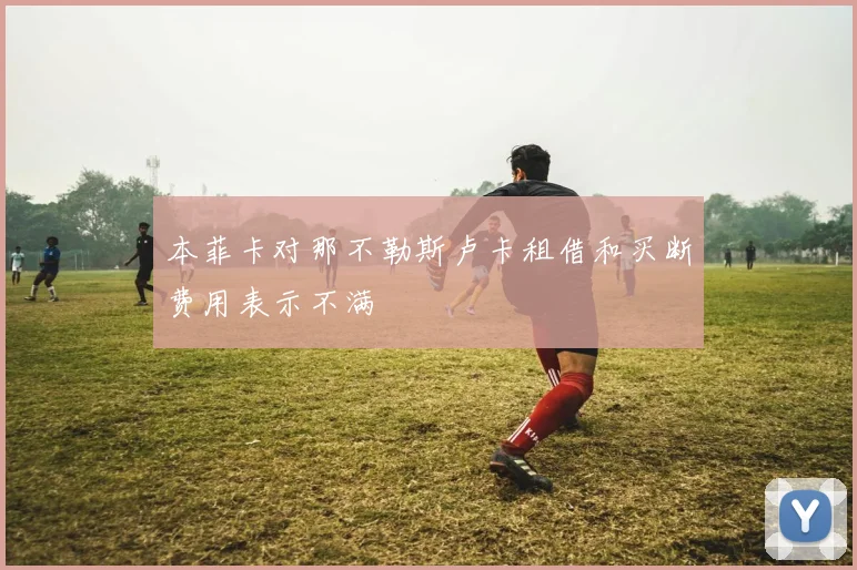 本菲卡对那不勒斯卢卡租借和买断费用表示不满