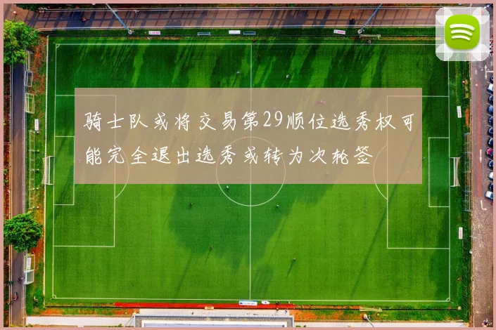 骑士队或将交易第29顺位选秀权可能完全退出选秀或转为次轮签