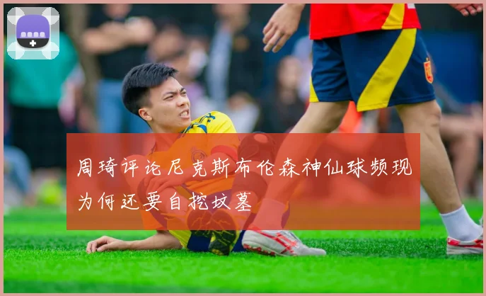 周琦评论尼克斯布伦森神仙球频现为何还要自挖坟墓
