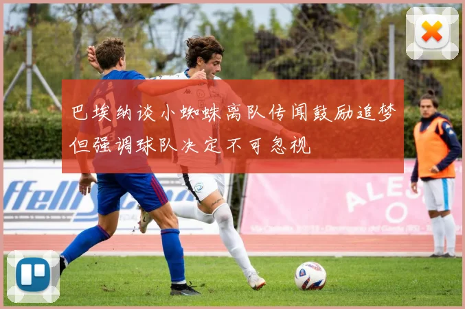 巴埃纳谈小蜘蛛离队传闻鼓励追梦但强调球队决定不可忽视