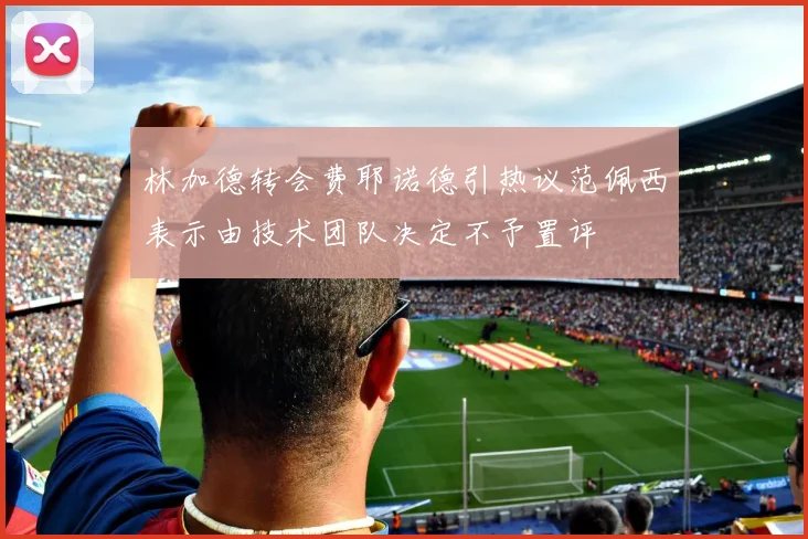 林加德转会费耶诺德引热议范佩西表示由技术团队决定不予置评