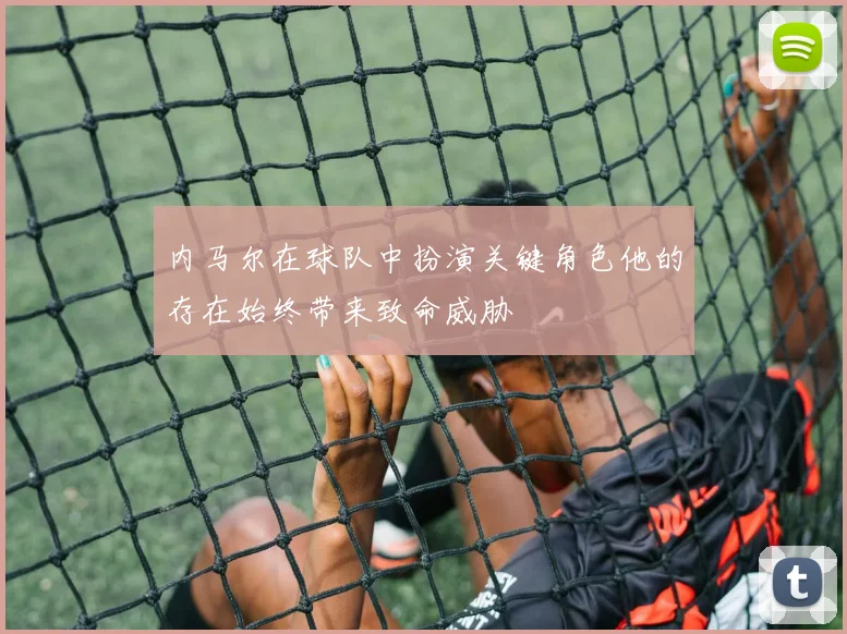 内马尔在球队中扮演关键角色他的存在始终带来致命威胁